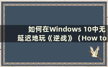 如何在Windows 10中无延迟地玩《逆战》（How to play《逆战》在W10）